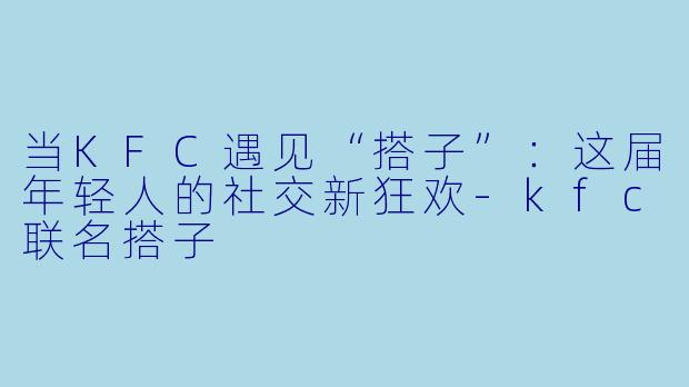 当KFC遇见“搭子”：这届年轻人的社交新狂欢-kfc联名搭子