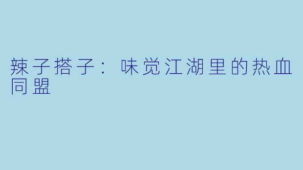 辣子搭子：味觉江湖里的热血同盟