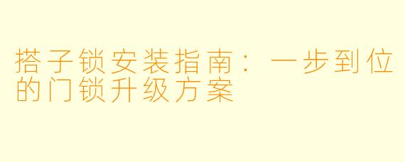 搭子锁安装指南：一步到位的门锁升级方案