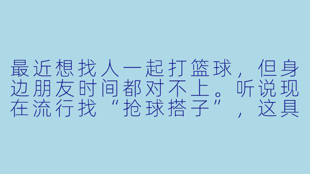 最近想找人一起打篮球，但身边朋友时间都对不上。听说现在流行找“抢球搭子”，这具体是怎么操作的？靠谱吗？