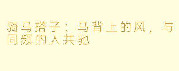 骑马搭子:马背上的风,与同频的人共驰