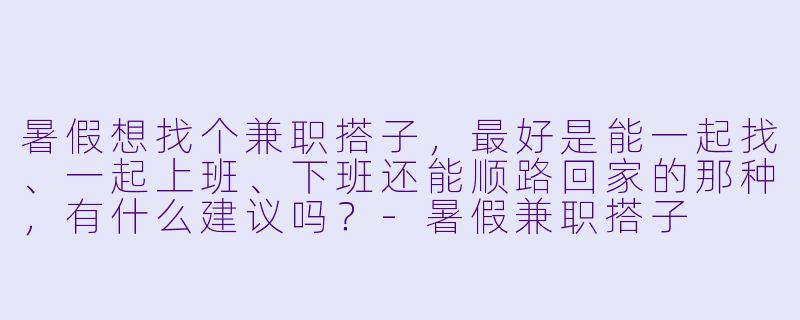 暑假想找个兼职搭子，最好是能一起找、一起上班、下班还能顺路回家的那种，有什么建议吗？-暑假兼职搭子