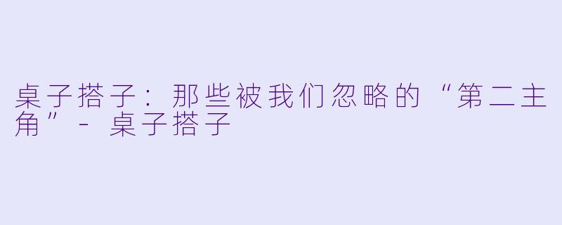 桌子搭子：那些被我们忽略的“第二主角”-桌子搭子