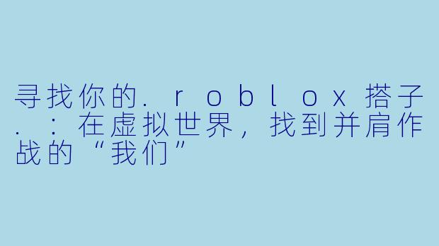 寻找你的.roblox搭子.：在虚拟世界，找到并肩作战的“我们”