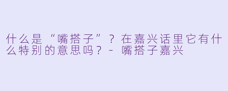 什么是“嘴搭子”？在嘉兴话里它有什么特别的意思吗？