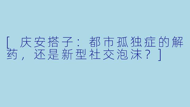 [庆安搭子：都市孤独症的解药，还是新型社交泡沫？]