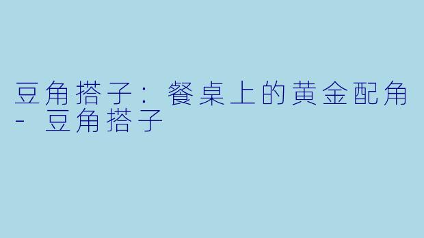 豆角搭子:餐桌上的黄金配角-豆角搭子