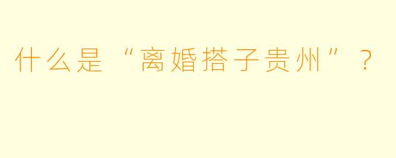什么是“离婚搭子贵州”？
