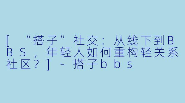 [“搭子”社交：从线下到BBS，年轻人如何重构轻关系社区？]