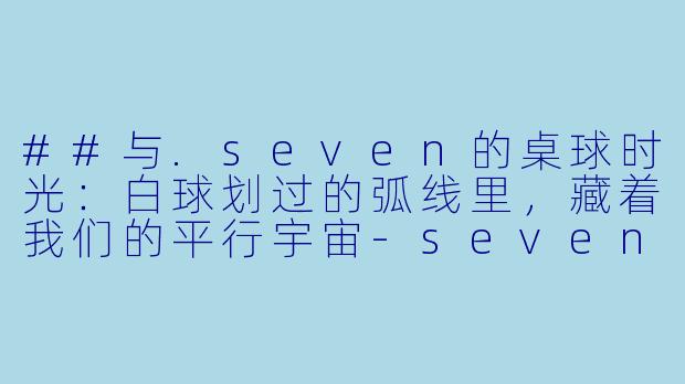 ##与.seven的桌球时光：白球划过的弧线里，藏着我们的平行宇宙-seven桌球搭子