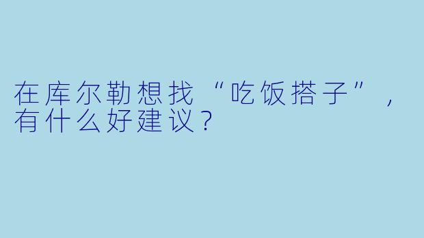 在库尔勒想找“吃饭搭子”,有什么好建议?