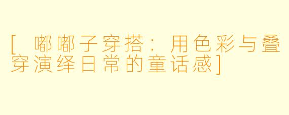 [嘟嘟子穿搭：用色彩与叠穿演绎日常的童话感]