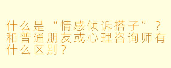 什么是“情感倾诉搭子”？和普通朋友或心理咨询师有什么区别？