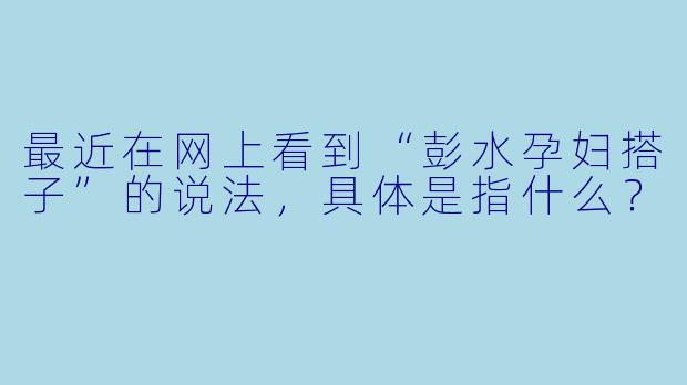 最近在网上看到“彭水孕妇搭子”的说法，具体是指什么？