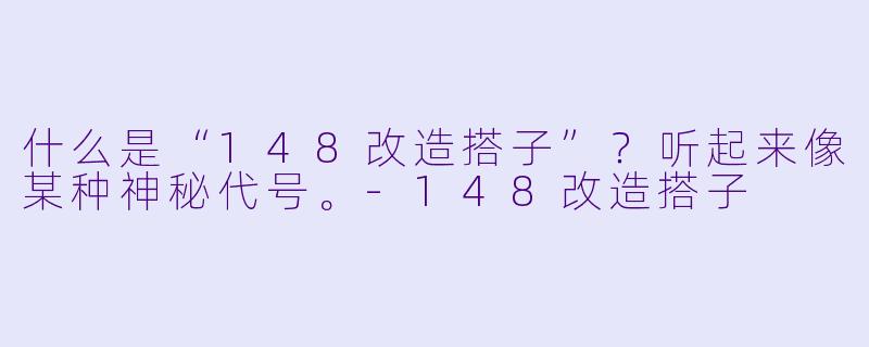 什么是“148改造搭子”？听起来像某种神秘代号。-148改造搭子