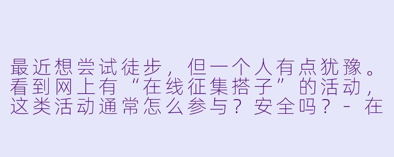 最近想尝试徒步，但一个人有点犹豫。看到网上有“在线征集搭子”的活动，这类活动通常怎么参与？安全吗？