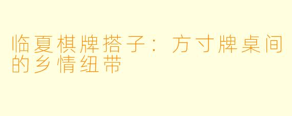 临夏棋牌搭子：方寸牌桌间的乡情纽带