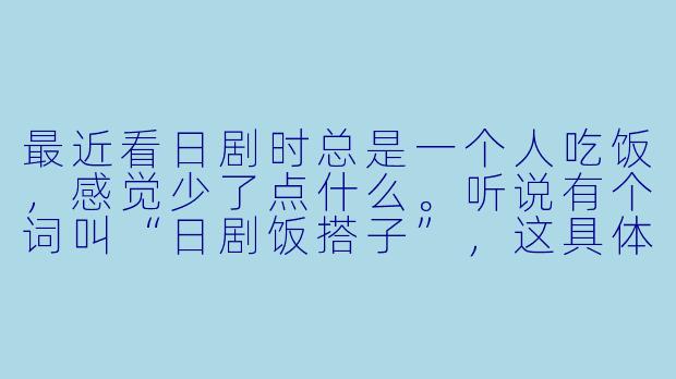 最近看日剧时总是一个人吃饭,感觉少了点什么。听说有个词叫“日剧饭搭子”,这具体是指什么呢?是必须一起看剧吃饭,还是有什么特别的讲究?