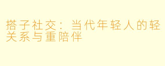 搭子社交：当代年轻人的轻关系与重陪伴