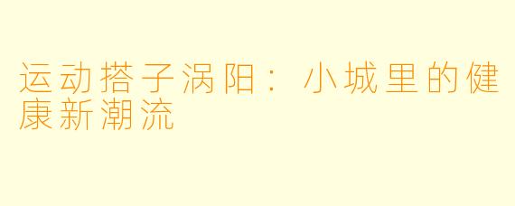 运动搭子涡阳：小城里的健康新潮流