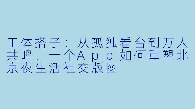 工体搭子：从孤独看台到万人共鸣，一个App如何重塑北京夜生活社交版图