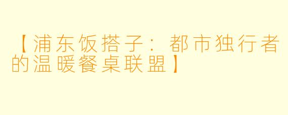 【浦东饭搭子：都市独行者的温暖餐桌联盟】