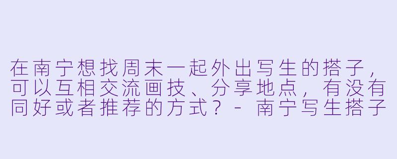 在南宁想找周末一起外出写生的搭子，可以互相交流画技、分享地点，有没有同好或者推荐的方式？-南宁写生搭子