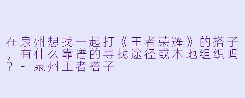 在泉州想找一起打《王者荣耀》的搭子，有什么靠谱的寻找途径或本地组织吗？