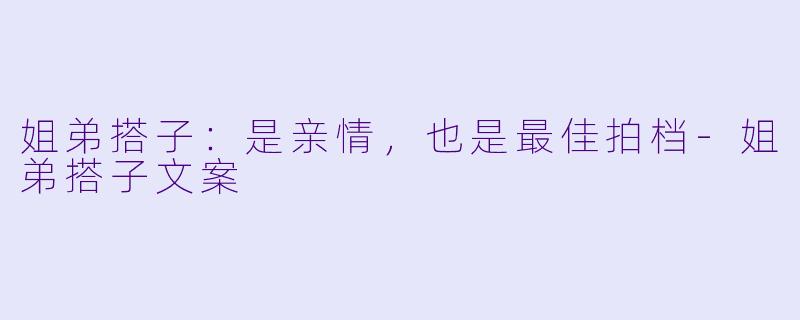 姐弟搭子：是亲情，也是最佳拍档-姐弟搭子文案
