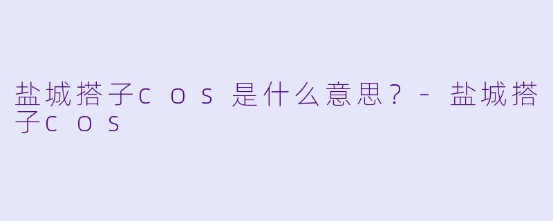 盐城搭子cos是什么意思？-盐城搭子cos