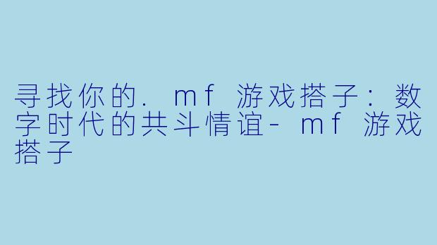 寻找你的.mf游戏搭子：数字时代的共斗情谊-mf游戏搭子
