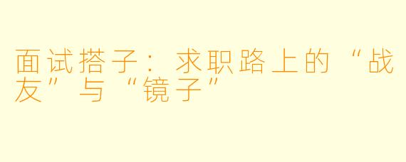 面试搭子：求职路上的“战友”与“镜子”