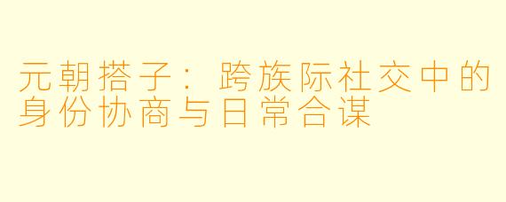 元朝搭子：跨族际社交中的身份协商与日常合谋