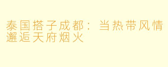 泰国搭子成都：当热带风情邂逅天府烟火