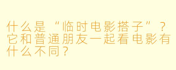什么是“临时电影搭子”？它和普通朋友一起看电影有什么不同？
