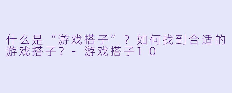 什么是“游戏搭子”？如何找到合适的游戏搭子？