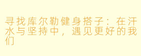 寻找库尔勒健身搭子：在汗水与坚持中，遇见更好的我们