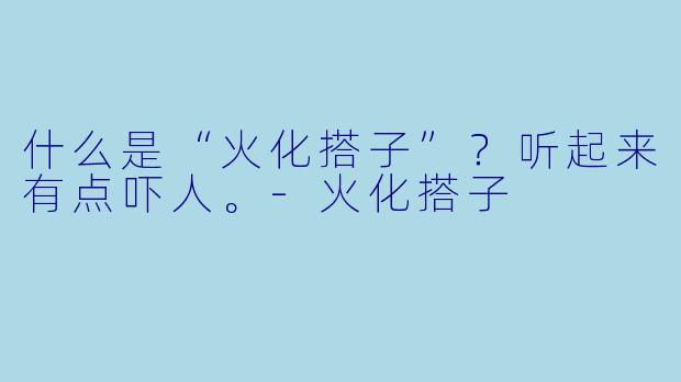 什么是“火化搭子”？听起来有点吓人。