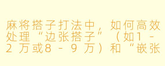 麻将搭子打法中，如何高效处理“边张搭子”（如1-2万或8-9万）和“嵌张搭子”（如3-5筒）？
