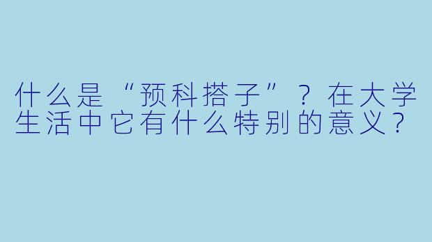 什么是“预科搭子”？在大学生活中它有什么特别的意义？