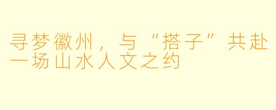 寻梦徽州，与“搭子”共赴一场山水人文之约