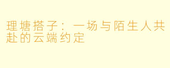 理塘搭子：一场与陌生人共赴的云端约定