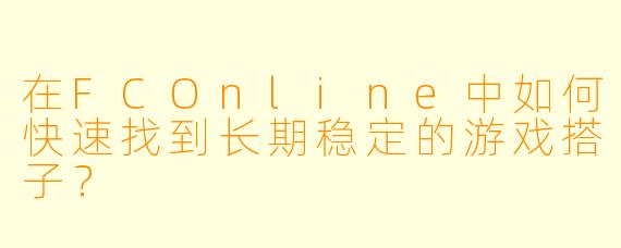 在FCOnline中如何快速找到长期稳定的游戏搭子？