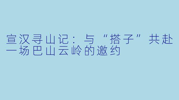 宣汉寻山记：与“搭子”共赴一场巴山云岭的邀约