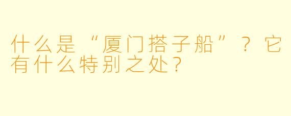 什么是“厦门搭子船”？它有什么特别之处？
