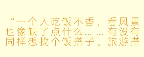 “一个人吃饭不香，看风景也像缺了点什么……有没有同样想找个饭搭子、旅游搭子的？可以一起尝遍街头巷尾，也一起漫无目的地走走停停。”