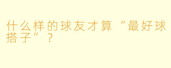 什么样的球友才算“最好球搭子”？