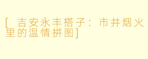 [吉安永丰搭子：市井烟火里的温情拼图]