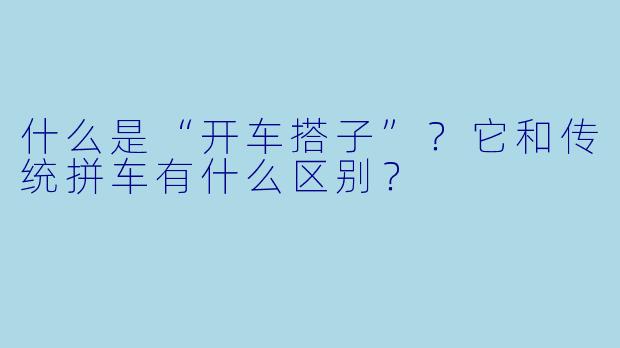 什么是“开车搭子”？它和传统拼车有什么区别？