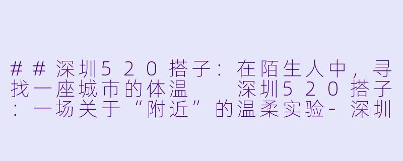 ##深圳520搭子：在陌生人中，寻找一座城市的体温

深圳520搭子：一场关于“附近”的温柔实验-深圳520搭子